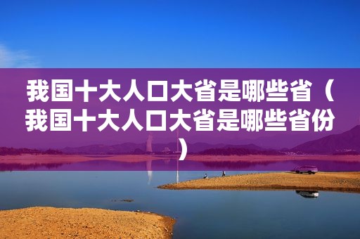 我国十大人口大省是哪些省（我国十大人口大省是哪些省份）