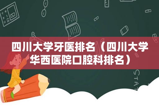 四川大学牙医排名（四川大学华西医院口腔科排名）