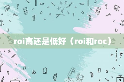 roi高还是低好（roi和roc）