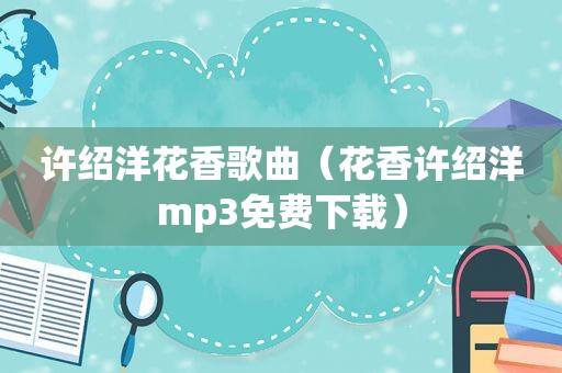 许绍洋花香歌曲（花香许绍洋mp3免费下载）