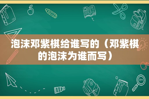 泡沫邓紫棋给谁写的（邓紫棋的泡沫为谁而写）