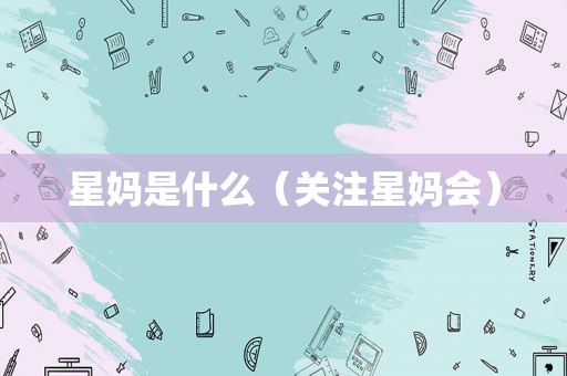 星妈是什么（关注星妈会）