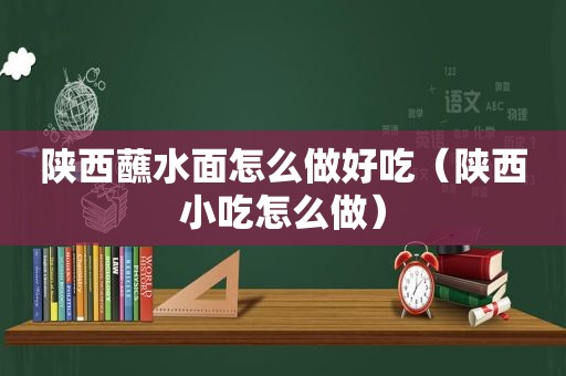 陕西蘸水面怎么做好吃（陕西小吃怎么做）