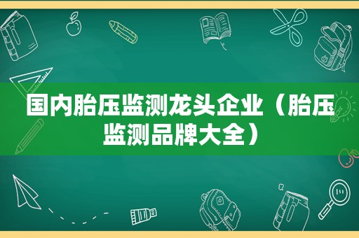 国内胎压监测龙头企业（胎压监测品牌大全）