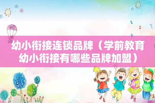 幼小衔接连锁品牌（学前教育幼小衔接有哪些品牌加盟）