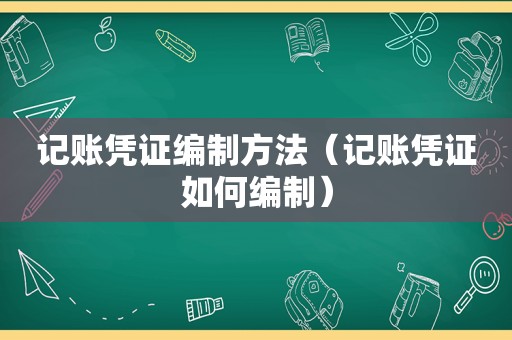 记账凭证编制方法（记账凭证如何编制）