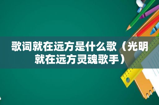 歌词就在远方是什么歌（光明就在远方灵魂歌手）