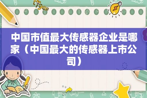 中国市值最大传感器企业是哪家（中国最大的传感器上市公司）