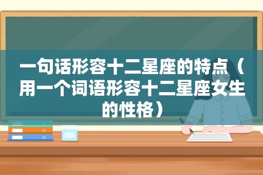 一句话形容十二星座的特点（用一个词语形容十二星座女生的性格）