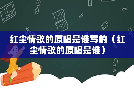 红尘情歌的原唱是谁写的（红尘情歌的原唱是谁）