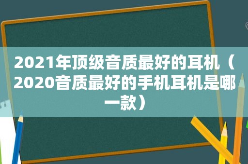 2021年顶级音质最好的耳机（2020音质最好的手机耳机是哪一款）