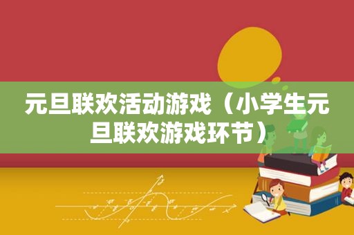 元旦联欢活动游戏（小学生元旦联欢游戏环节）