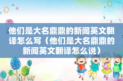 他们是大名鼎鼎的新闻英文翻译怎么写（他们是大名鼎鼎的新闻英文翻译怎么说）