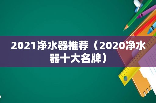 2021净水器推荐（2020净水器十大名牌）