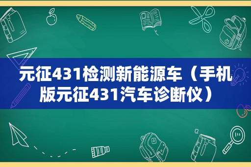 元征431检测新能源车（手机版元征431汽车诊断仪）