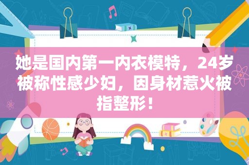 她是国内第一内衣模特，24岁被称性感 *** ，因身材惹火被指整形！