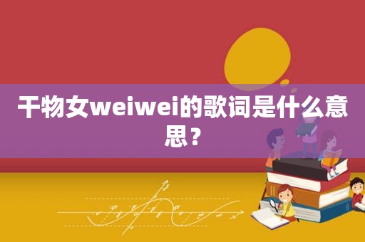 干物女weiwei的歌词是什么意思？