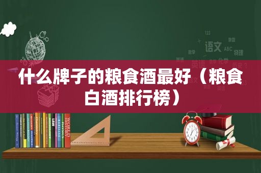 什么牌子的粮食酒最好（粮食白酒排行榜）