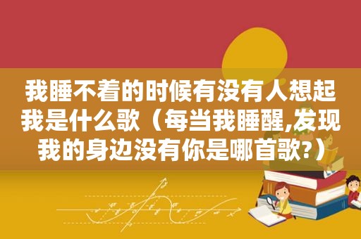 我睡不着的时候有没有人想起我是什么歌（每当我睡醒,发现我的身边没有你是哪首歌?）