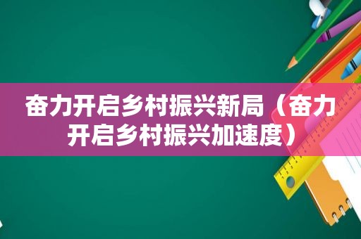 奋力开启乡村振兴新局（奋力开启乡村振兴加速度）