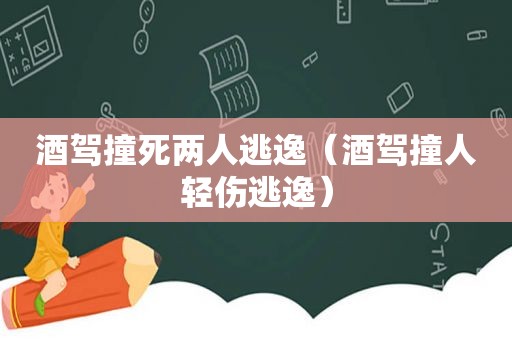 酒驾撞死两人逃逸（酒驾撞人轻伤逃逸）