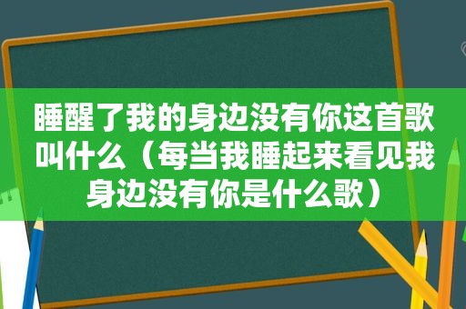 睡醒了我的身边没有你这首歌叫什么（每当我睡起来看见我身边没有你是什么歌）