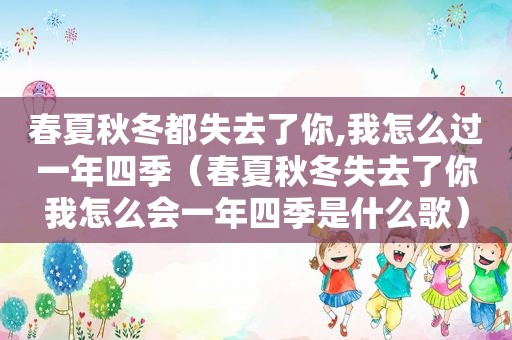 春夏秋冬都失去了你,我怎么过一年四季（春夏秋冬失去了你我怎么会一年四季是什么歌）