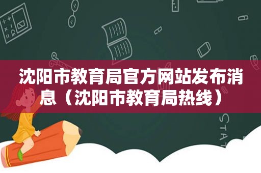 沈阳市教育局官方网站发布消息（沈阳市教育局热线）