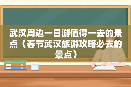 武汉周边一日游值得一去的景点（春节武汉旅游攻略必去的景点）