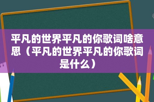 平凡的世界平凡的你歌词啥意思（平凡的世界平凡的你歌词是什么）