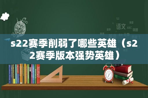 s22赛季削弱了哪些英雄（s22赛季版本强势英雄）