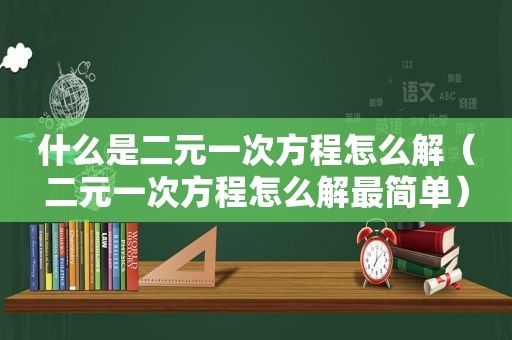 什么是二元一次方程怎么解（二元一次方程怎么解最简单）