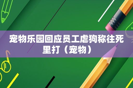 宠物乐园回应员工虐狗称往死里打（宠物）