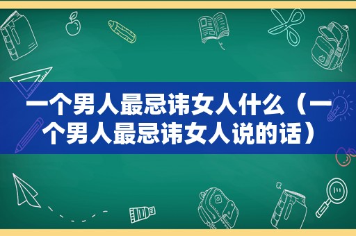 一个男人最忌讳女人什么（一个男人最忌讳女人说的话）