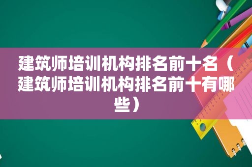 建筑师培训机构排名前十名（建筑师培训机构排名前十有哪些）