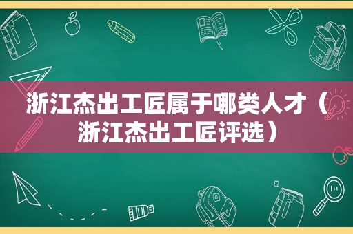 浙江杰出工匠属于哪类人才（浙江杰出工匠评选）