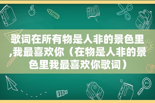 歌词在所有物是人非的景色里,我最喜欢你（在物是人非的景色里我最喜欢你歌词）