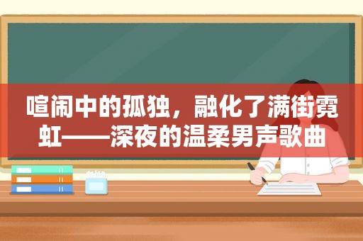 喧闹中的孤独，融化了满街霓虹——深夜的温柔男声歌曲