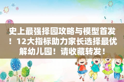 史上最强择园攻略与模型首发！12大指标助力家长选择最优解幼儿园！请收藏转发！