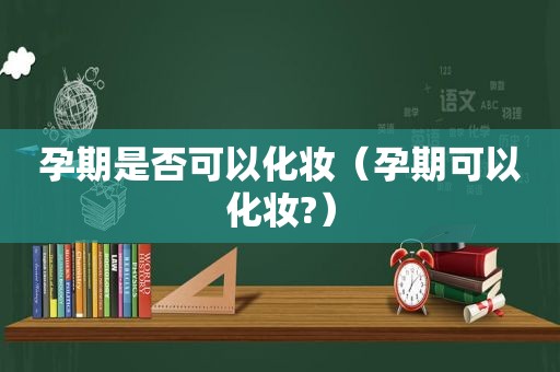 孕期是否可以化妆（孕期可以化妆?）