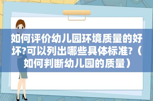 如何评价幼儿园环境质量的好坏?可以列出哪些具体标准?（如何判断幼儿园的质量）