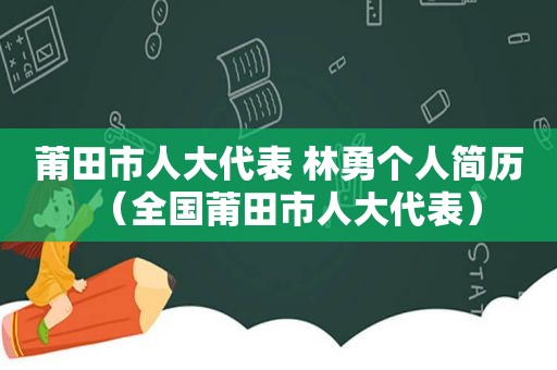 莆田市人大代表 林勇个人简历（全国莆田市人大代表）