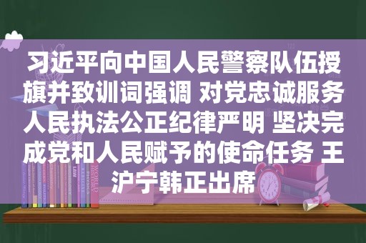  *** 向中国人民警察队伍授旗并致训词强调 对党忠诚服务人民执法公正纪律严明 坚决完成党和人民赋予的使命任务  *** 韩正出席