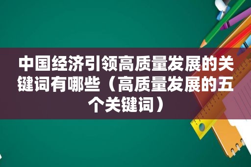 中国经济引领高质量发展的关键词有哪些（高质量发展的五个关键词）