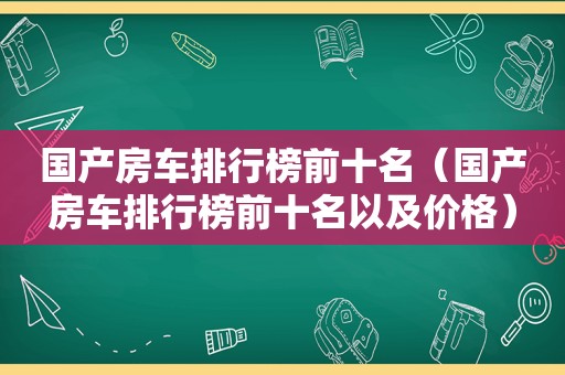 国产房车排行榜前十名（国产房车排行榜前十名以及价格）