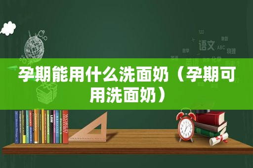 孕期能用什么洗面奶（孕期可用洗面奶）