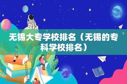 无锡大专学校排名（无锡的专科学校排名）