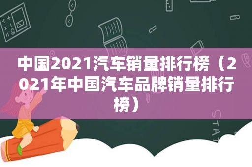 中国2021汽车销量排行榜（2021年中国汽车品牌销量排行榜）