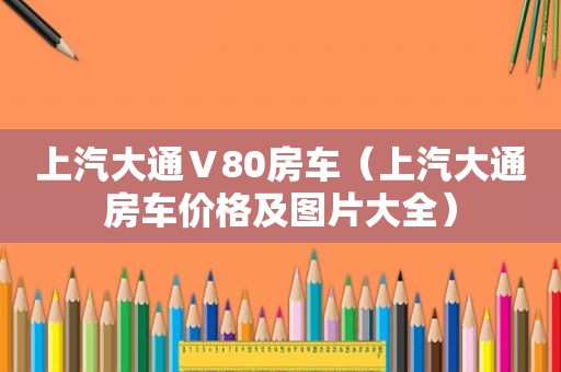 上汽大通Ⅴ80房车（上汽大通房车价格及图片大全）