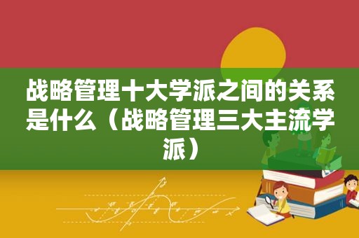 战略管理十大学派之间的关系是什么（战略管理三大主流学派）